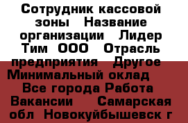 Сотрудник кассовой зоны › Название организации ­ Лидер Тим, ООО › Отрасль предприятия ­ Другое › Минимальный оклад ­ 1 - Все города Работа » Вакансии   . Самарская обл.,Новокуйбышевск г.